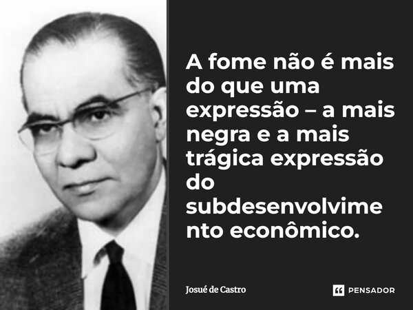 ⁠A fome não é mais do que uma expressão – a mais negra e a mais trágica expressão do subdesenvolvimento econômico.... Frase de Josué de Castro.