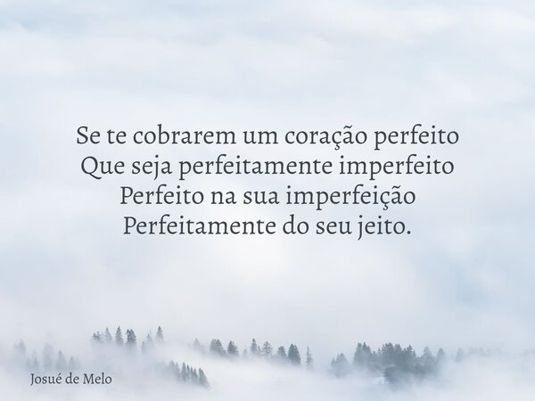 Se te cobrarem um coração perfeito Que seja perfeitamente imperfeito Perfeito na sua imperfeição Perfeitamente do seu jeito.... Frase de Josué de Melo.