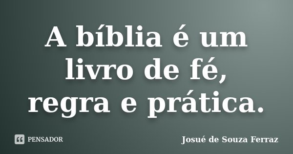 A bíblia é um livro de fé, regra e prática.... Frase de Josué de Souza Ferraz.