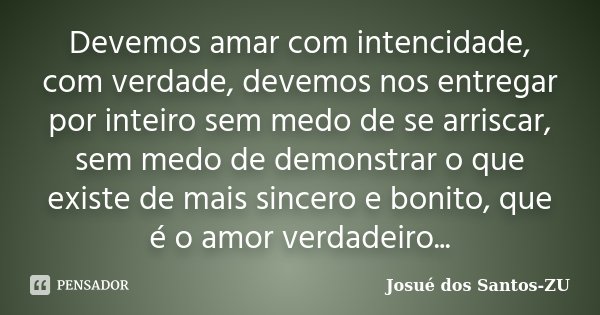 Devemos amar com intencidade, com verdade, devemos nos entregar por inteiro sem medo de se arriscar, sem medo de demonstrar o que existe de mais sincero e bonit... Frase de Josué dos Santos-ZU.
