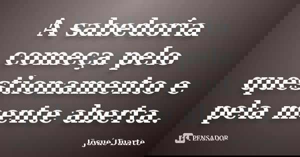 A sabedoria começa pelo questionamento e pela mente aberta.... Frase de Josué Duarte.