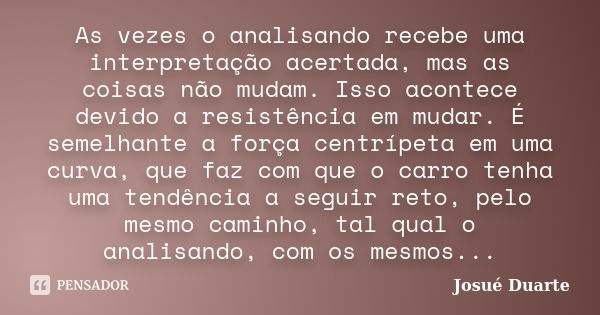 As vezes o analisando recebe uma interpretação acertada, mas as coisas não mudam. Isso acontece devido a resistência em mudar. É semelhante a força centrípeta e... Frase de Josué Duarte.