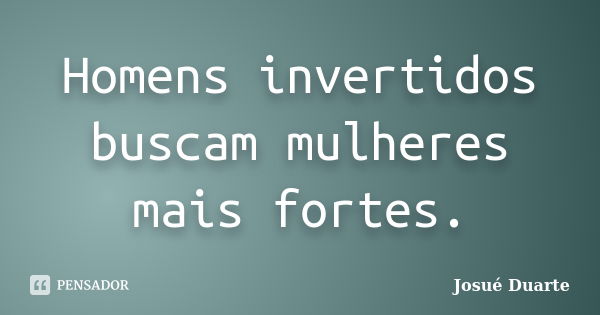 Homens invertidos buscam mulheres mais fortes.... Frase de Josué Duarte.