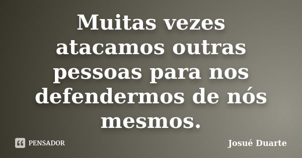 Muitas vezes atacamos outras pessoas para nos defendermos de nós mesmos.... Frase de Josué Duarte.