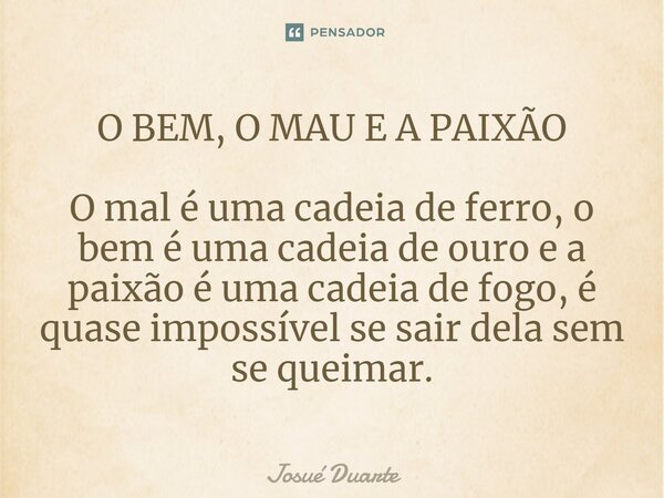 ⁠O BEM, O MAU E A PAIXÃO O mal é uma cadeia de ferro, o bem é uma cadeia de ouro e a paixão é uma cadeia de fogo, é quase impossível se sair dela sem se queimar... Frase de Josué Duarte.