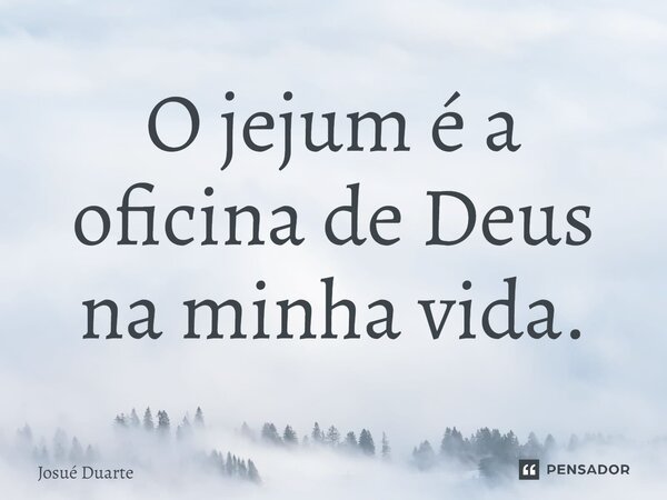 ⁠O jejum é a oficina de Deus na minha vida.... Frase de Josué Duarte.