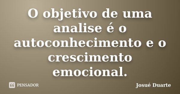 O objetivo de uma analise é o autoconhecimento e o crescimento emocional.... Frase de Josué Duarte.