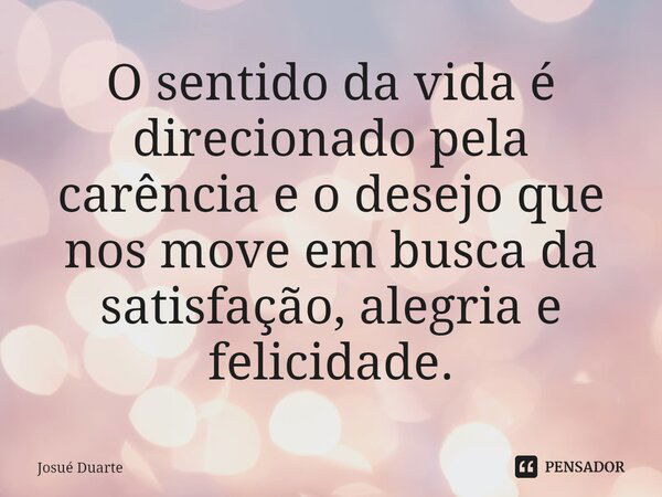 ⁠O sentido da vida é direcionado pela carência e o desejo que nos move em busca da satisfação, alegria e felicidade.... Frase de Josué Duarte.