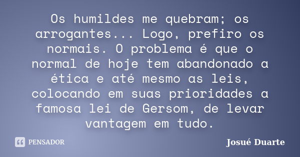 Os humildes me quebram; os arrogantes... Logo, prefiro os normais. O problema é que o normal de hoje tem abandonado a ética e até mesmo as leis, colocando em su... Frase de Josué Duarte.