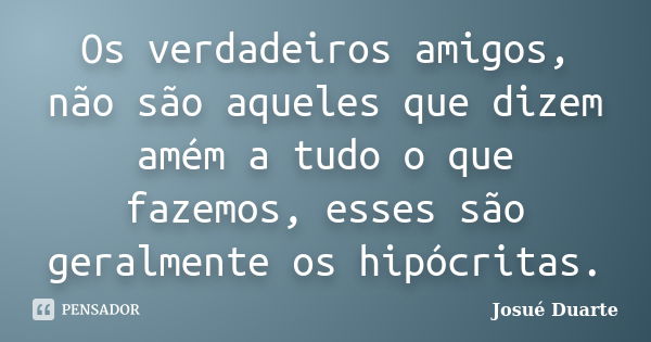 Os verdadeiros amigos, não são aqueles que dizem amém a tudo o que fazemos, esses são geralmente os hipócritas.... Frase de Josué Duarte.