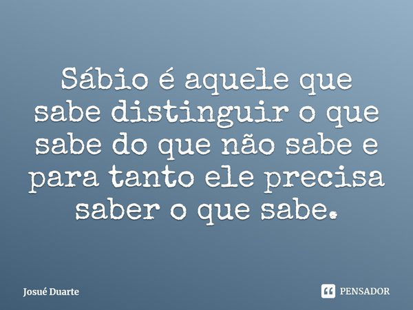 ⁠Sábio é aquele que sabe distinguir o que sabe do que não sabe e para tanto ele precisa saber o que sabe.... Frase de Josué Duarte.