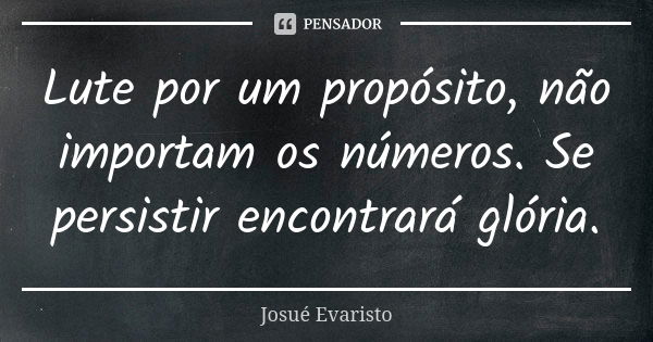 Lute por um propósito, não importam os números. Se persistir encontrará glória.... Frase de Josué Evaristo.