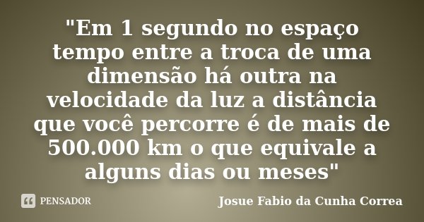 "Em 1 segundo no espaço tempo entre a troca de uma dimensão há outra na velocidade da luz a distância que você percorre é de mais de 500.000 km o que equiv... Frase de Josue Fabio da Cunha Correa.