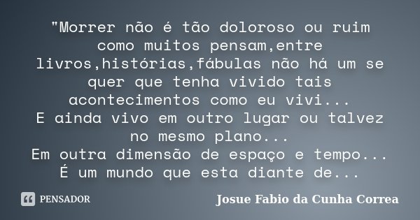 "Morrer não é tão doloroso ou ruim como muitos pensam,entre livros,histórias,fábulas não há um se quer que tenha vivido tais acontecimentos como eu vivi...... Frase de Josue Fabio da Cunha Correa.