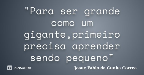 "Para ser grande como um gigante,primeiro precisa aprender sendo pequeno"... Frase de Josue Fabio da Cunha Correa.