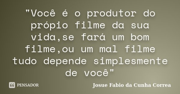 "Você é o produtor do própio filme da sua vida,se fará um bom filme,ou um mal filme tudo depende simplesmente de você"... Frase de Josue Fabio da Cunha Correa.