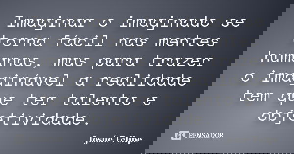 Imaginar o imaginado se torna fácil nas mentes humanas, mas para trazer o imaginável a realidade tem que ter talento e objetividade.... Frase de Josué Felipe.