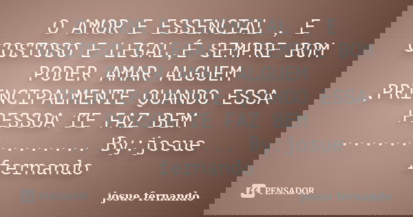 O AMOR E ESSENCIAL , E GOSTOSO E LEGAL,É SEMPRE BOM PODER AMAR ALGUEM ,PRINCIPALMENTE QUANDO ESSA PESSOA TE FAZ BEM .............. By:josue fernando... Frase de josue fernando.