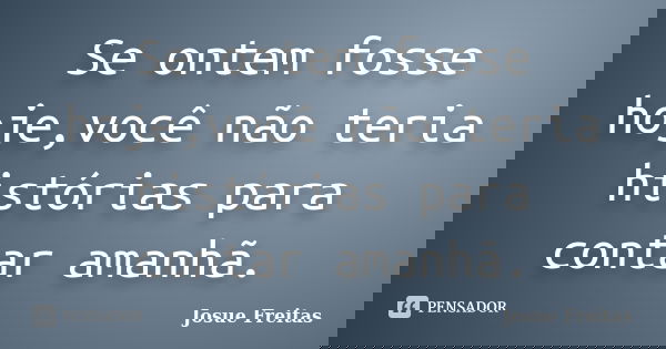 Se ontem fosse hoje,você não teria histórias para contar amanhã.... Frase de Josue Freitas.