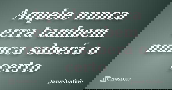 Aquele nunca erra tambem nunca saberá o certo... Frase de Josué Galvão.