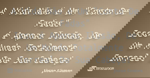 A Vida Não é Um "Conto De Fadas" Isso é Apenas Ilusão, De Um Mundo Totalmente Inrreal Da Sua Cabeça!... Frase de Josue Gomes.
