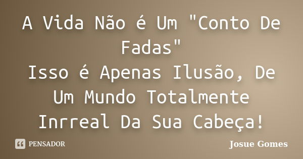 A Vida Não é Um "Conto De Fadas" Isso é Apenas Ilusão, De Um Mundo Totalmente Inrreal Da Sua Cabeça!... Frase de Josue Gomes.