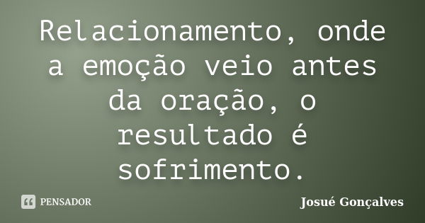 Relacionamento, onde a emoção veio antes da oração, o resultado é sofrimento.... Frase de Josué Gonçalves.