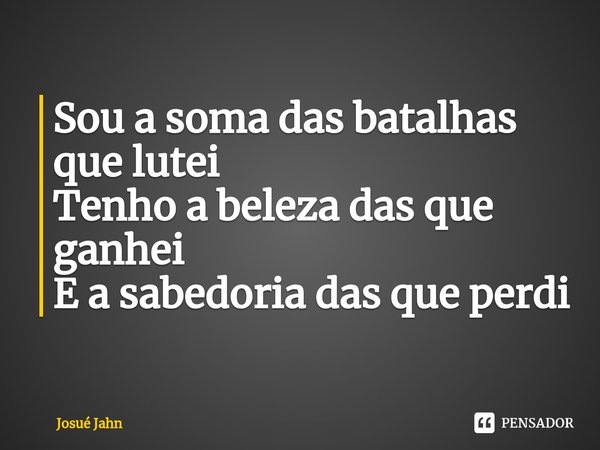 ⁠Sou a soma das batalhas que lutei
Tenho a beleza das que ganhei
E a sabedoria das que perdi... Frase de Josué Jahn.