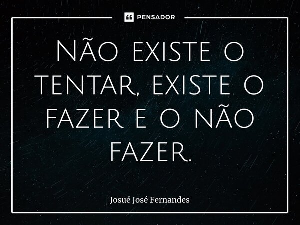 N⁠ão existe o tentar, existe o fazer e o não fazer.... Frase de Josué José Fernandes.