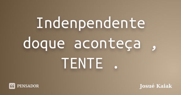 Indenpendente doque aconteça , TENTE .... Frase de Josue kaiak.