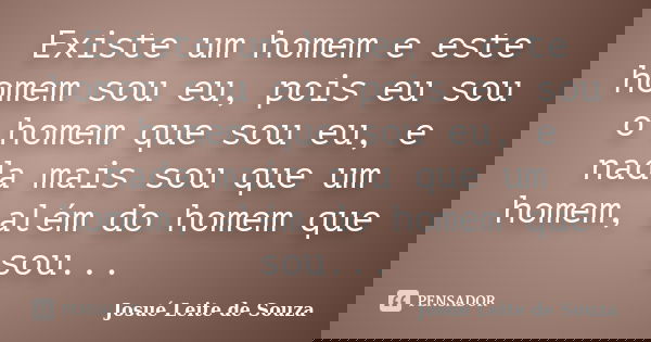 Existe um homem e este homem sou eu, pois eu sou o homem que sou eu, e nada mais sou que um homem, além do homem que sou...... Frase de Josué Leite de Souza.