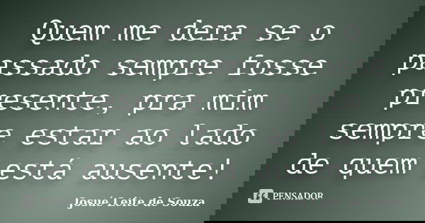 Quem me dera se o passado sempre fosse presente, pra mim sempre estar ao lado de quem está ausente!... Frase de Josué Leite de Souza.