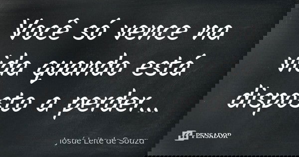 Você só vence na vida quando está disposto a perder...... Frase de Josué Leite de Souza.