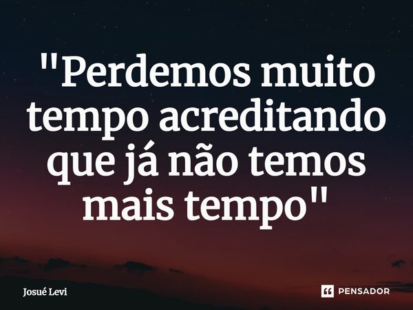⁠"Perdemos muito tempo acreditando que já não temos mais tempo"... Frase de Josué Levi.