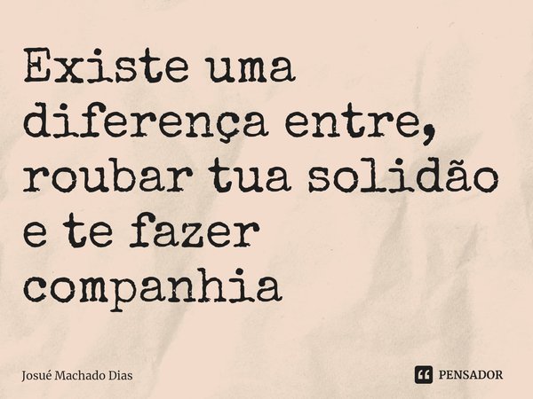 Existe uma diferença entre, roubar tua solidão e te fazer companhia ⁠... Frase de Josué Machado Dias.