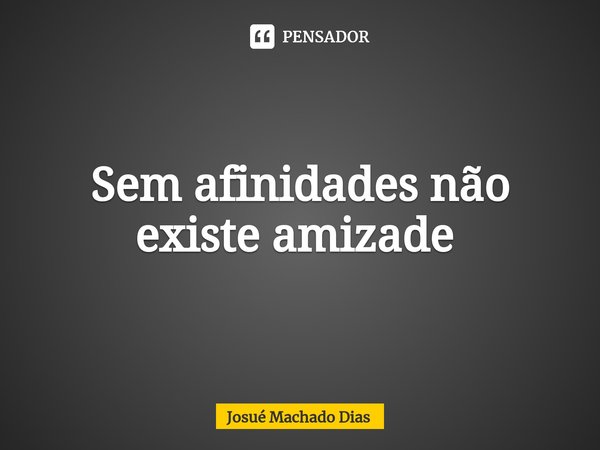 Sem afinidades não existe amizade ⁠... Frase de Josué Machado Dias.