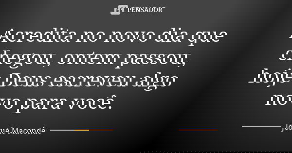 Acredita no novo dia que chegou, ontem passou, hoje Deus escreveu algo novo para você.... Frase de Josué Maconde.