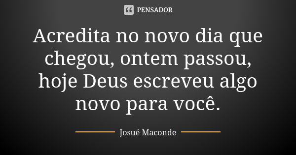 Acredita no novo dia que chegou, ontem passou, hoje Deus escreveu algo novo para você.... Frase de Josué Maconde.