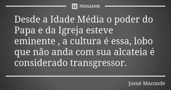 Desde a Idade Média o poder do Papa e da Igreja esteve eminente , a cultura é essa, lobo que não anda com sua alcateia é considerado transgressor.... Frase de Josué Maconde.