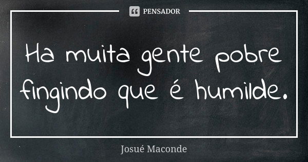 Ha muita gente pobre fingindo que é humilde.... Frase de Josué Maconde.