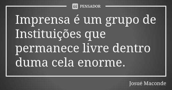 Imprensa é um grupo de Instituições que permanece livre dentro duma cela enorme.... Frase de Josué Maconde.