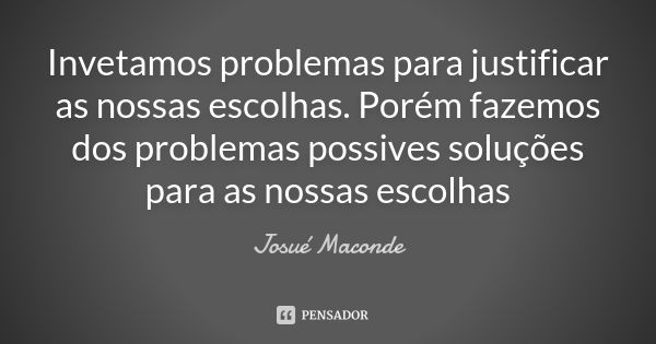 Invetamos problemas para justificar as nossas escolhas. Porém fazemos dos problemas possives soluções para as nossas escolhas... Frase de Josué Maconde.