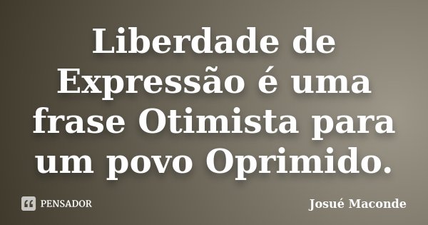Liberdade de Expressão é uma frase Otimista para um povo Oprimido.... Frase de Josué Maconde.