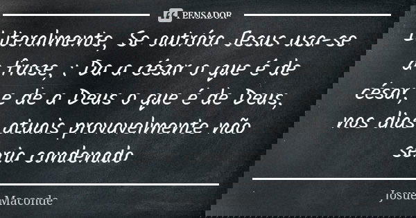 Literalmente, Se outróra Jesus usa-se a frase, : Da a césar o que é de césar, e de a Deus o que é de Deus, nos dias atuais provavelmente não seria condenado... Frase de Josué Maconde.