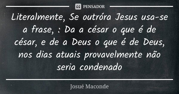 Literalmente, Se outróra Jesus usa-se a frase, : Da a césar o que é de césar, e de a Deus o que é de Deus, nos dias atuais provavelmente não seria condenado... Frase de Josué Maconde.