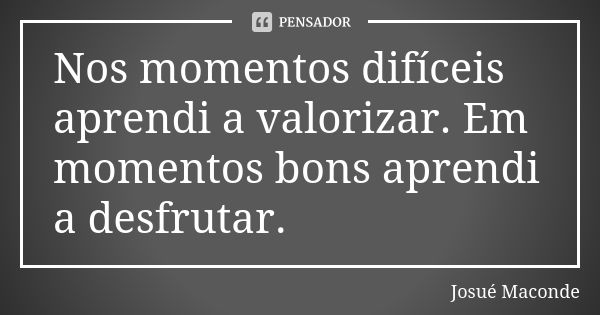 Nos momentos difíceis aprendi a valorizar. Em momentos bons aprendi a desfrutar.... Frase de Josué Maconde.