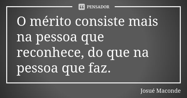 O mérito consiste mais na pessoa que reconhece, do que na pessoa que faz.... Frase de Josué Maconde.