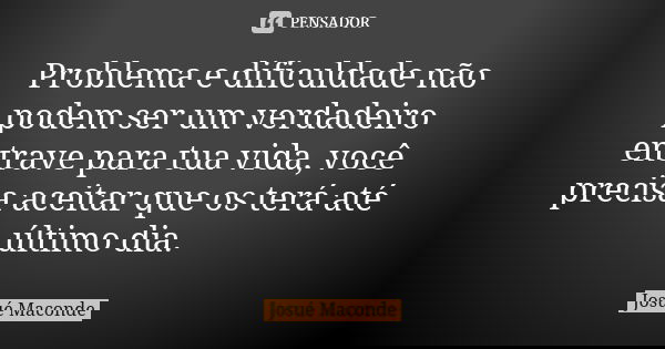 Problema e dificuldade não podem ser um verdadeiro entrave para tua vida, você precisa aceitar que os terá até último dia.... Frase de Josué Maconde.