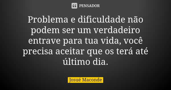 Problema e dificuldade não podem ser um verdadeiro entrave para tua vida, você precisa aceitar que os terá até último dia.... Frase de Josué Maconde.