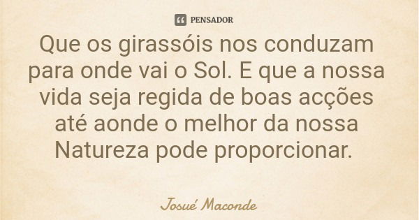 Que os girassóis nos conduzam para onde vai o Sol. E que a nossa vida seja regida de boas acções até aonde o melhor da nossa Natureza pode proporcionar.... Frase de Josué Maconde.